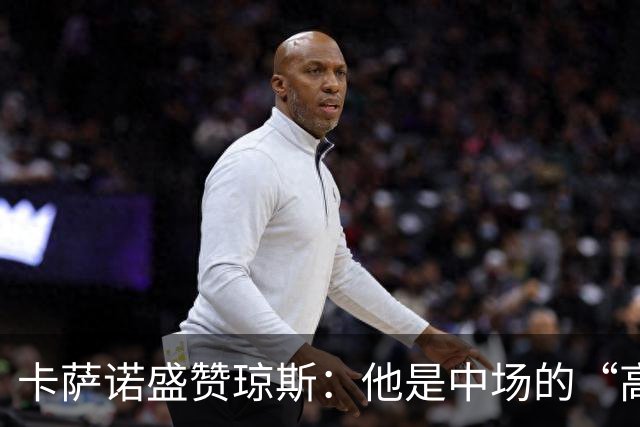 卡萨诺盛赞琼斯：他是中场的“高效能跑者”！