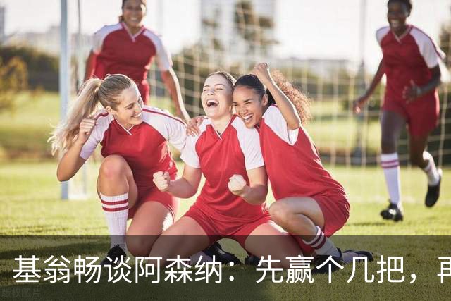 基翁畅谈阿森纳：先赢个几把，再说扩建球场