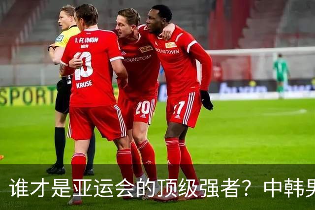谁才是亚运会的顶级强者？中韩男足半决赛精彩来袭！